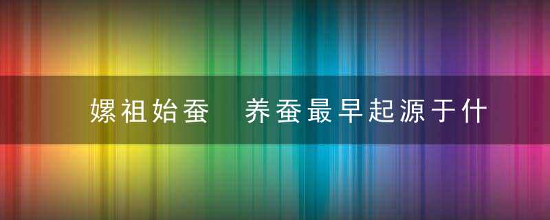 嫘祖始蚕 养蚕最早起源于什么时候
